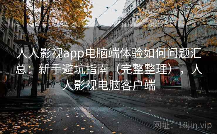 人人影视app电脑端体验如何问题汇总:新手避坑指南(完整整理),人人影视电脑客户端 人人影视app电脑端体验如何问题汇总:新手避坑指南(完整整理),人人影视电脑客户端