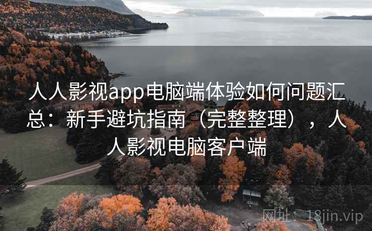 人人影视app电脑端体验如何问题汇总：新手避坑指南（完整整理），人人影视电脑客户端