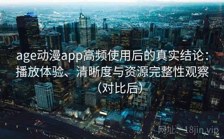 age动漫app高频使用后的真实结论:播放体验、清晰度与资源完整性观察(对比后) age动漫app高频使用后的真实结论:播放体验、清晰度与资源完整性观察(对比后)