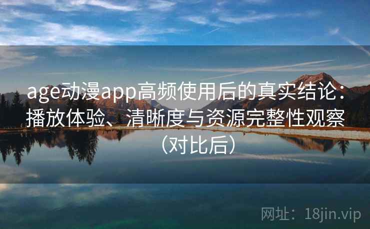 age动漫app高频使用后的真实结论：播放体验、清晰度与资源完整性观察（对比后）
