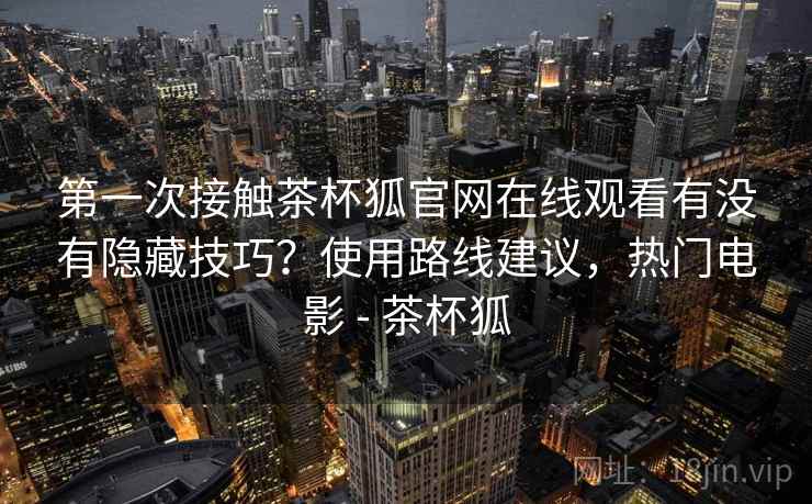 第一次接触茶杯狐官网在线观看有没有隐藏技巧？使用路线建议，热门电影 - 茶杯狐