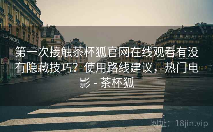 第一次接触茶杯狐官网在线观看有没有隐藏技巧?使用路线建议,热门电影 - 茶杯狐 第一次接触茶杯狐官网在线观看有没有隐藏技巧?使用路线建议,热门电影 - 茶杯狐
