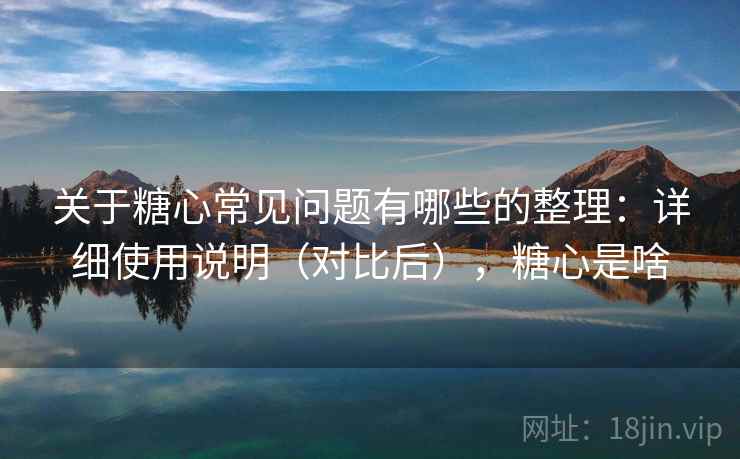 关于糖心常见问题有哪些的整理:详细使用说明(对比后),糖心是啥 关于糖心常见问题有哪些的整理:详细使用说明(对比后),糖心是啥