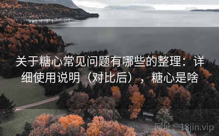 关于糖心常见问题有哪些的整理：详细使用说明（对比后），糖心是啥