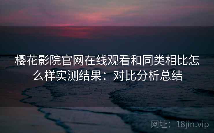 樱花影院官网在线观看和同类相比怎么样实测结果:对比分析总结 樱花影院官网在线观看和同类相比怎么样实测结果:对比分析总结