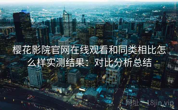 樱花影院官网在线观看和同类相比怎么样实测结果：对比分析总结