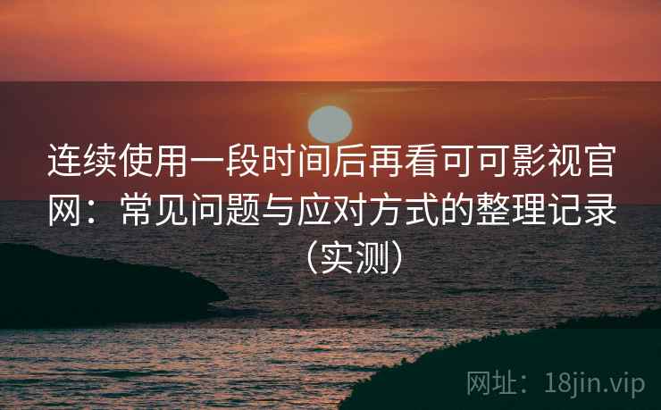 连续使用一段时间后再看可可影视官网:常见问题与应对方式的整理记录(实测) 连续使用一段时间后再看可可影视官网:常见问题与应对方式的整理记录(实测)