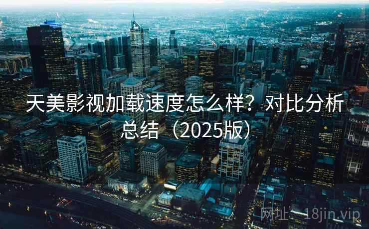 天美影视加载速度怎么样?对比分析总结(2025版) 天美影视加载速度怎么样?对比分析总结(2025版)