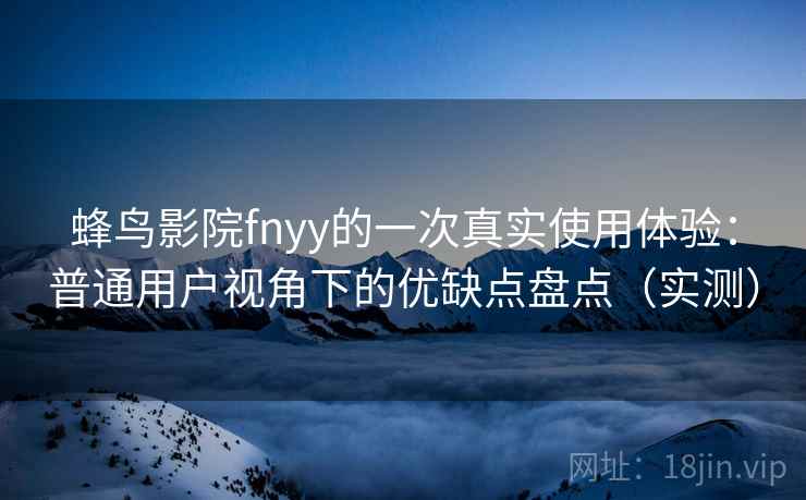 蜂鸟影院fnyy的一次真实使用体验：普通用户视角下的优缺点盘点（实测）