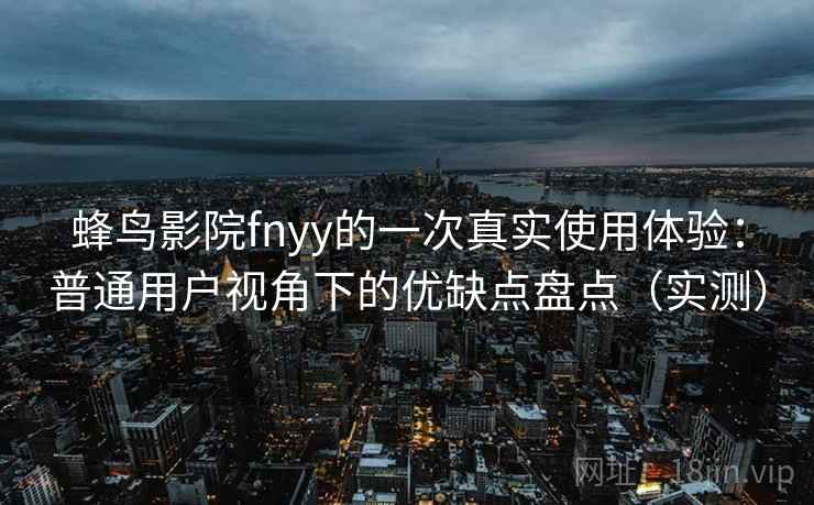 蜂鸟影院fnyy的一次真实使用体验:普通用户视角下的优缺点盘点(实测) 蜂鸟影院fnyy的一次真实使用体验:普通用户视角下的优缺点盘点(实测)