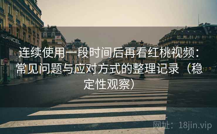 连续使用一段时间后再看红桃视频：常见问题与应对方式的整理记录（稳定性观察）