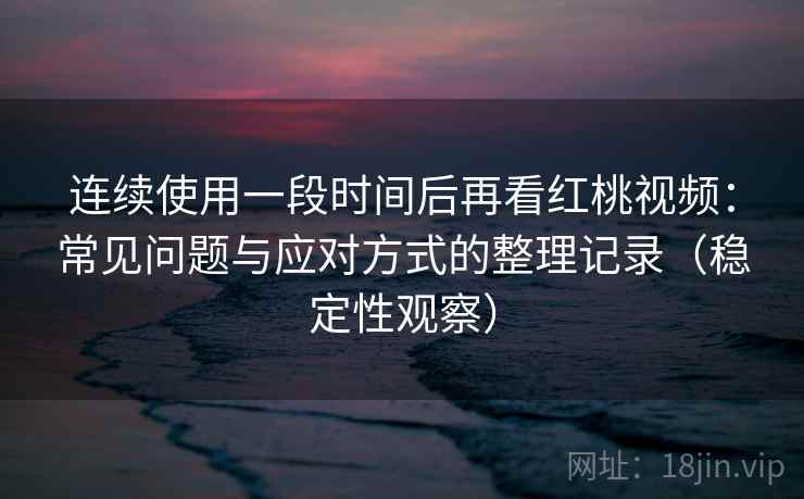 连续使用一段时间后再看红桃视频:常见问题与应对方式的整理记录(稳定性观察) 连续使用一段时间后再看红桃视频:常见问题与应对方式的整理记录(稳定性观察)