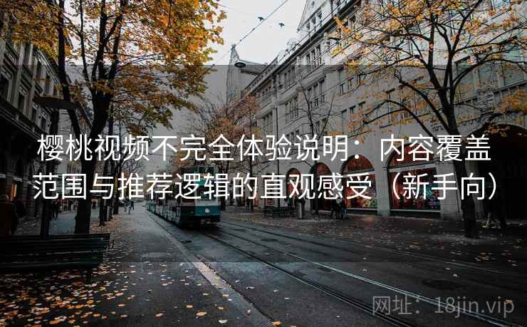 樱桃视频不完全体验说明：内容覆盖范围与推荐逻辑的直观感受（新手向）