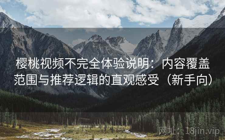 樱桃视频不完全体验说明：内容覆盖范围与推荐逻辑的直观感受（新手向）