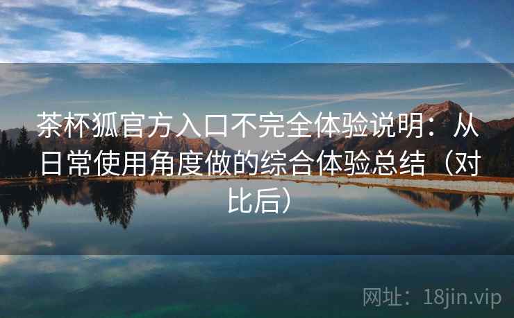 茶杯狐官方入口不完全体验说明:从日常使用角度做的综合体验总结(对比后) 茶杯狐官方入口不完全体验说明:从日常使用角度做的综合体验总结(对比后)
