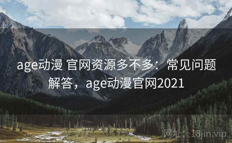 age动漫 官网资源多不多：常见问题解答，age动漫官网2021