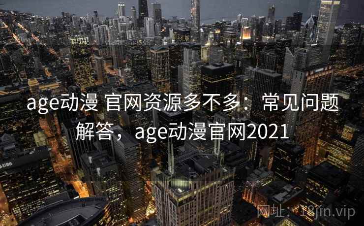 age动漫 官网资源多不多:常见问题解答,age动漫官网2021 age动漫 官网资源多不多:常见问题解答,age动漫官网2021
