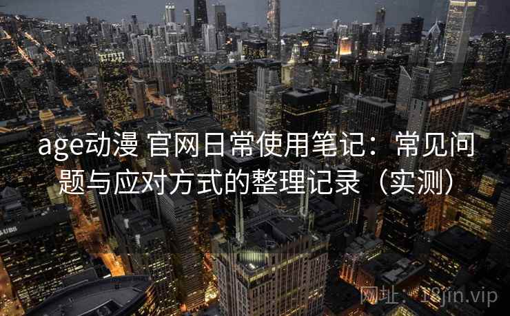 age动漫 官网日常使用笔记:常见问题与应对方式的整理记录(实测) age动漫 官网日常使用笔记:常见问题与应对方式的整理记录(实测)