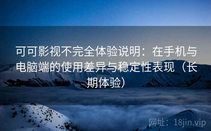 可可影视不完全体验说明：在手机与电脑端的使用差异与稳定性表现（长期体验）