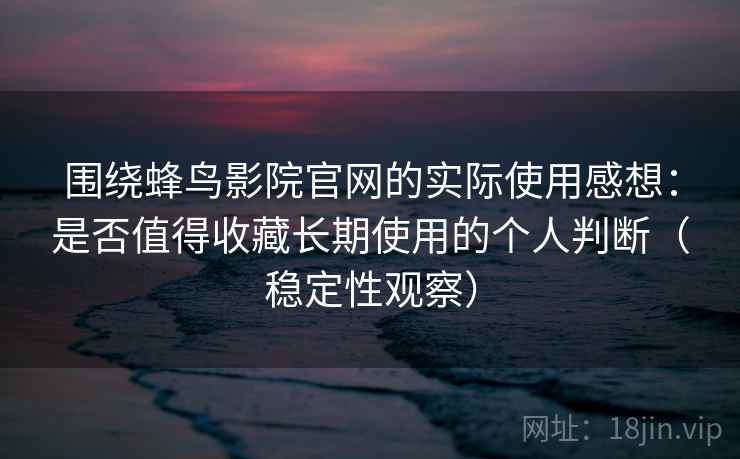 围绕蜂鸟影院官网的实际使用感想：是否值得收藏长期使用的个人判断（稳定性观察）