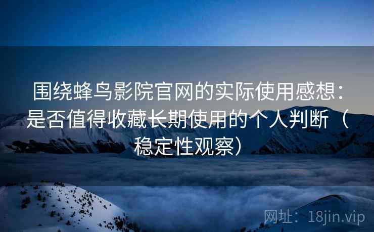 围绕蜂鸟影院官网的实际使用感想:是否值得收藏长期使用的个人判断(稳定性观察) 围绕蜂鸟影院官网的实际使用感想:是否值得收藏长期使用的个人判断(稳定性观察)