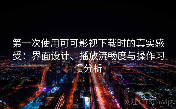 第一次使用可可影视下载时的真实感受：界面设计、播放流畅度与操作习惯分析