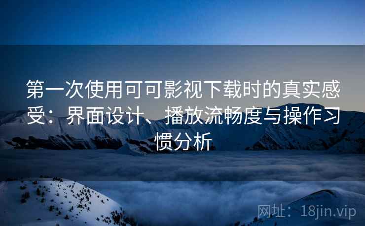 第一次使用可可影视下载时的真实感受：界面设计、播放流畅度与操作习惯分析