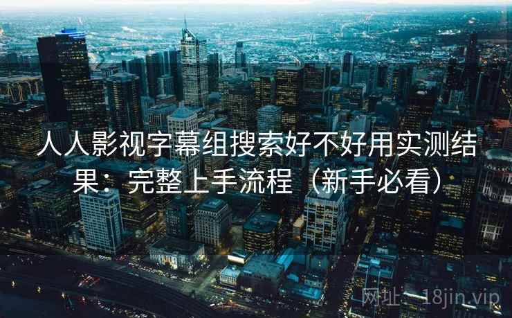 人人影视字幕组搜索好不好用实测结果:完整上手流程(新手必看) 人人影视字幕组搜索好不好用实测结果:完整上手流程(新手必看)