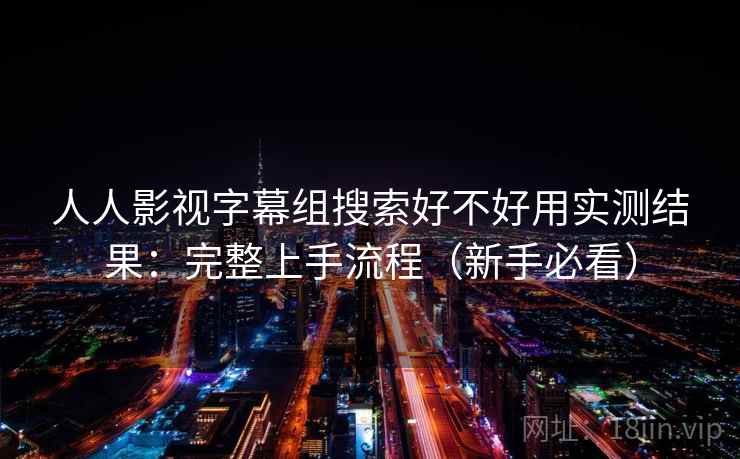 人人影视字幕组搜索好不好用实测结果：完整上手流程（新手必看）