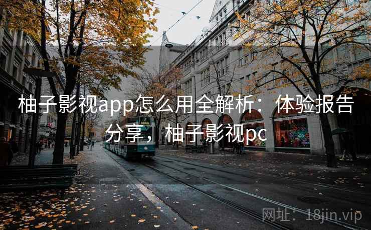柚子影视app怎么用全解析:体验报告分享,柚子影视pc 柚子影视app怎么用全解析:体验报告分享,柚子影视pc