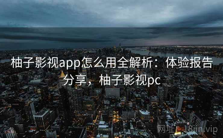柚子影视app怎么用全解析：体验报告分享，柚子影视pc