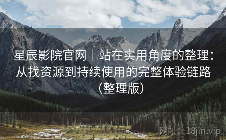 星辰影院官网｜站在实用角度的整理：从找资源到持续使用的完整体验链路（整理版）