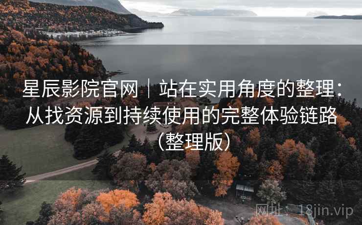 星辰影院官网|站在实用角度的整理:从找资源到持续使用的完整体验链路(整理版) 星辰影院官网|站在实用角度的整理:从找资源到持续使用的完整体验链路(整理版)