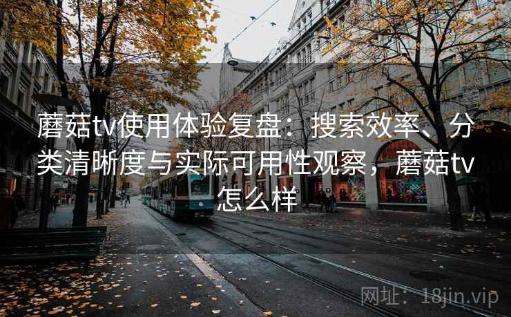 蘑菇tv使用体验复盘：搜索效率、分类清晰度与实际可用性观察，蘑菇tv怎么样