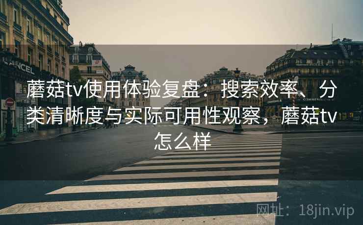蘑菇tv使用体验复盘:搜索效率、分类清晰度与实际可用性观察,蘑菇tv怎么样 蘑菇tv使用体验复盘:搜索效率、分类清晰度与实际可用性观察,蘑菇tv怎么样