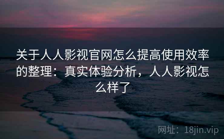 关于人人影视官网怎么提高使用效率的整理:真实体验分析,人人影视怎么样了 关于人人影视官网怎么提高使用效率的整理:真实体验分析,人人影视怎么样了