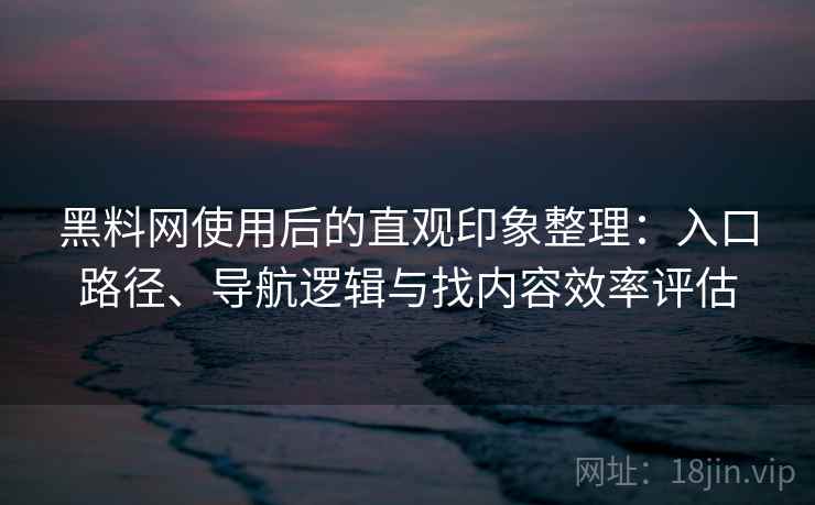 黑料网使用后的直观印象整理:入口路径、导航逻辑与找内容效率评估 黑料网使用后的直观印象整理:入口路径、导航逻辑与找内容效率评估