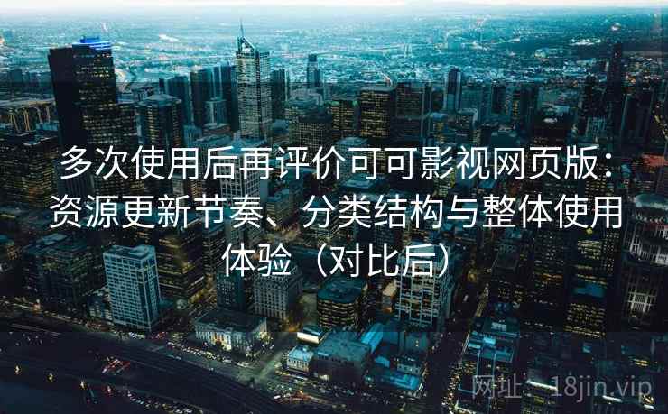 多次使用后再评价可可影视网页版：资源更新节奏、分类结构与整体使用体验（对比后）