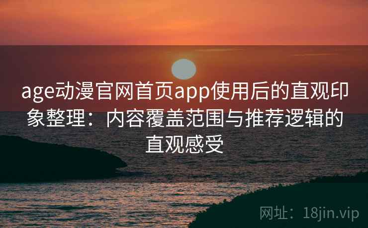 age动漫官网首页app使用后的直观印象整理：内容覆盖范围与推荐逻辑的直观感受