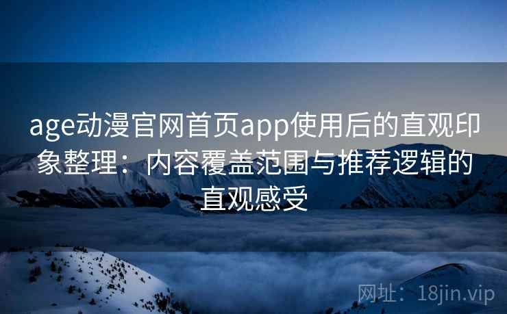 age动漫官网首页app使用后的直观印象整理:内容覆盖范围与推荐逻辑的直观感受 age动漫官网首页app使用后的直观印象整理:内容覆盖范围与推荐逻辑的直观感受