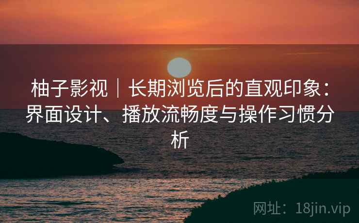 柚子影视|长期浏览后的直观印象:界面设计、播放流畅度与操作习惯分析 柚子影视|长期浏览后的直观印象:界面设计、播放流畅度与操作习惯分析