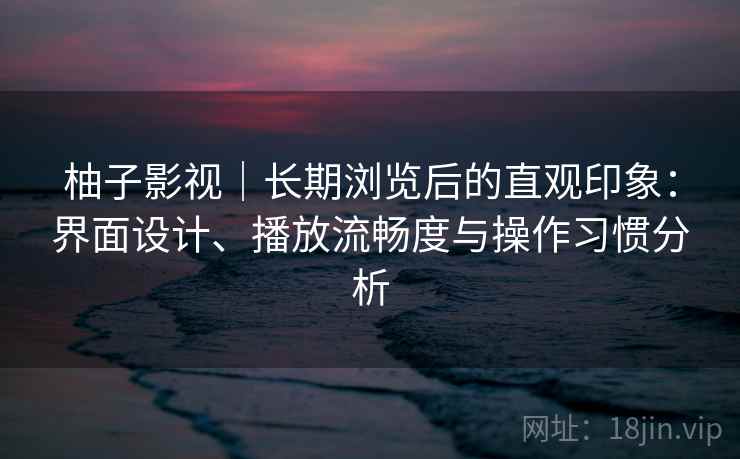 柚子影视|长期浏览后的直观印象:界面设计、播放流畅度与操作习惯分析 柚子影视|长期浏览后的直观印象:界面设计、播放流畅度与操作习惯分析
