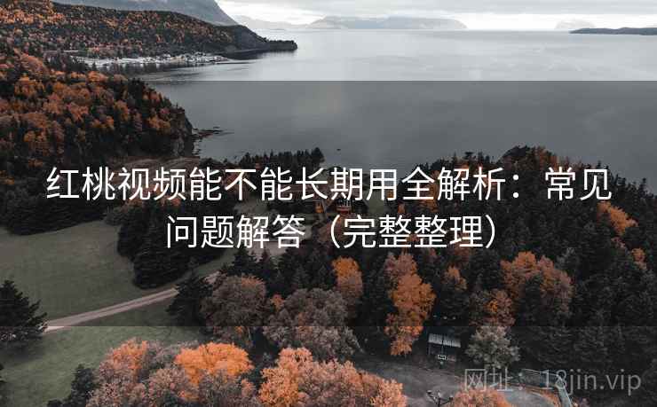 红桃视频能不能长期用全解析：常见问题解答（完整整理）