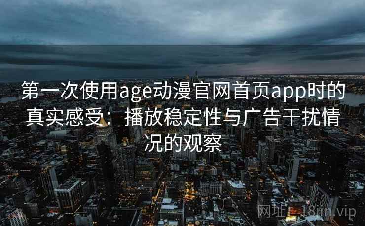 第一次使用age动漫官网首页app时的真实感受：播放稳定性与广告干扰情况的观察