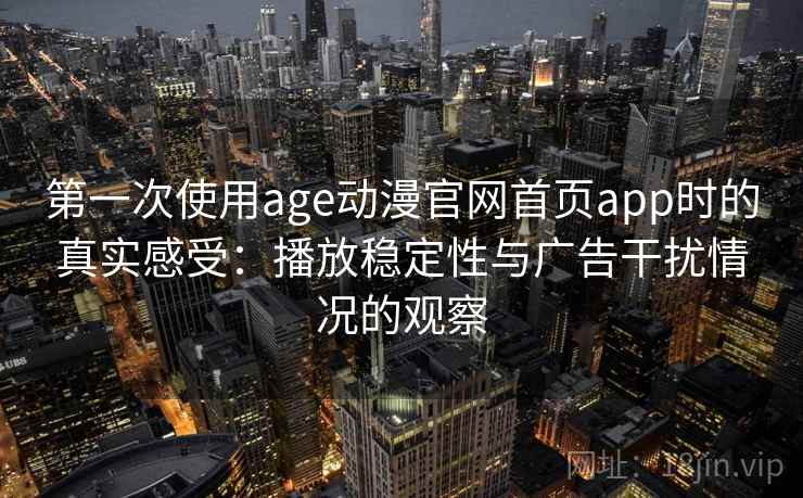 第一次使用age动漫官网首页app时的真实感受：播放稳定性与广告干扰情况的观察