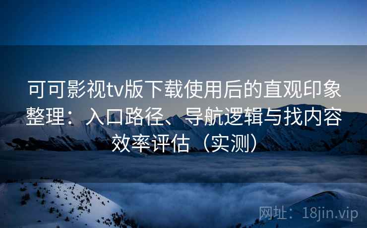 可可影视tv版下载使用后的直观印象整理：入口路径、导航逻辑与找内容效率评估（实测）