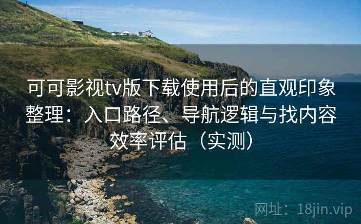 可可影视tv版下载使用后的直观印象整理：入口路径、导航逻辑与找内容效率评估（实测）