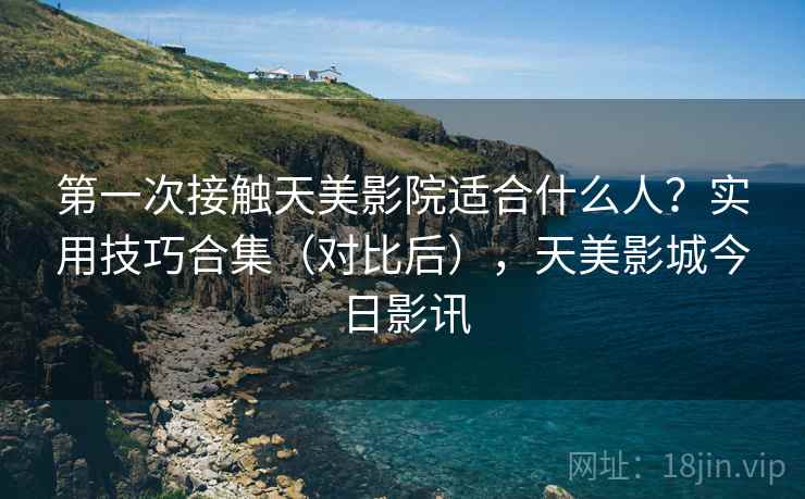 第一次接触天美影院适合什么人？实用技巧合集（对比后），天美影城今日影讯