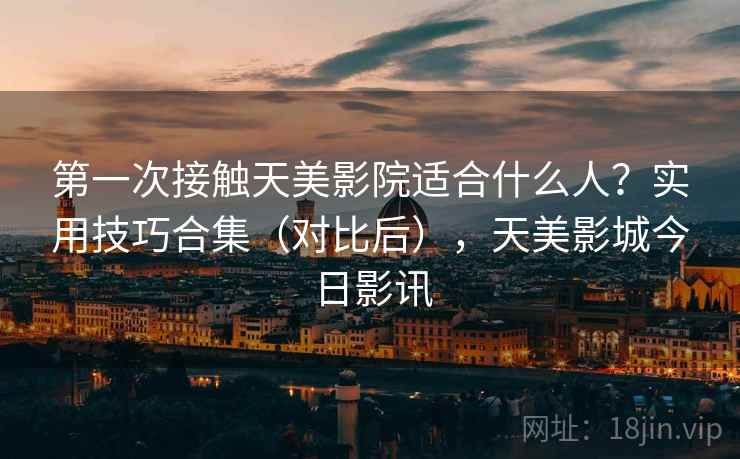 第一次接触天美影院适合什么人？实用技巧合集（对比后），天美影城今日影讯
