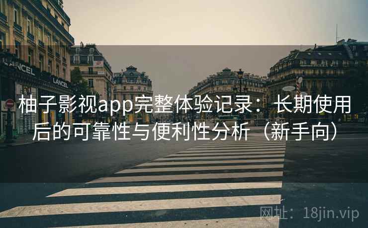 柚子影视app完整体验记录：长期使用后的可靠性与便利性分析（新手向）